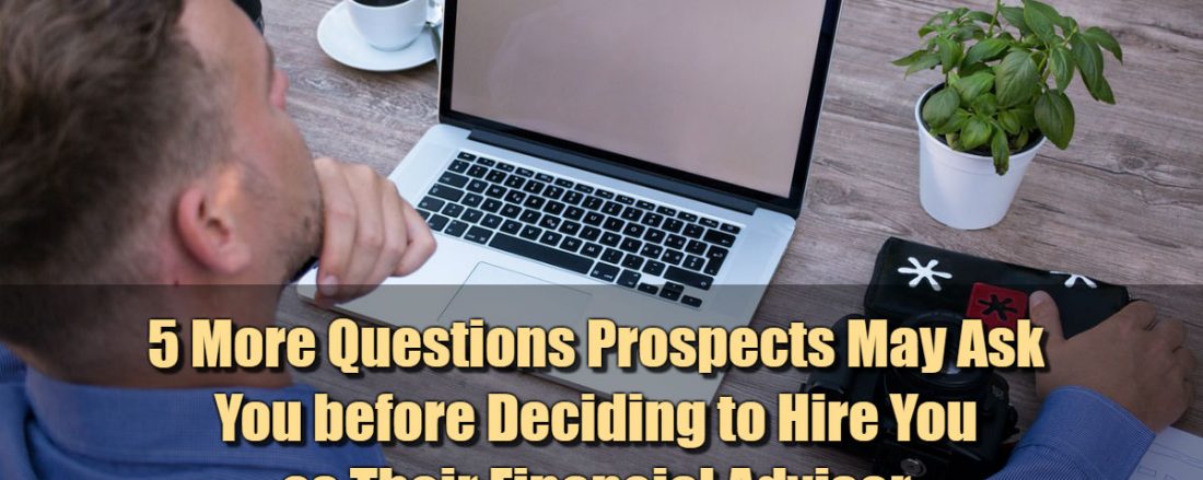 5 More Questions Prospects May Ask You before Deciding to Hire You as Their Financial Advisor