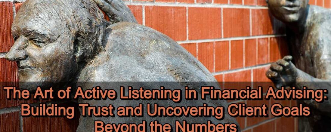 The Art of Active Listening in Financial Advising: Building Trust and Uncovering Client Goals Beyond the Numbers